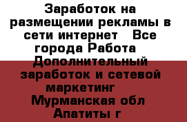  Заработок на размещении рекламы в сети интернет - Все города Работа » Дополнительный заработок и сетевой маркетинг   . Мурманская обл.,Апатиты г.